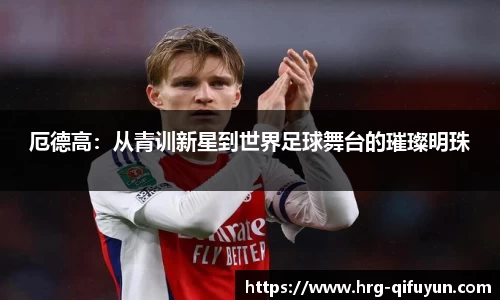 厄德高：从青训新星到世界足球舞台的璀璨明珠