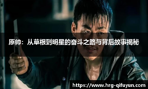 原帅：从草根到明星的奋斗之路与背后故事揭秘